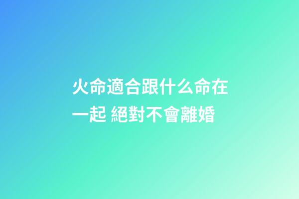 火命適合跟什么命在一起 絕對不會離婚